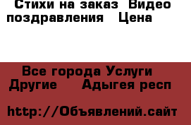 Стихи на заказ, Видео поздравления › Цена ­ 300 - Все города Услуги » Другие   . Адыгея респ.